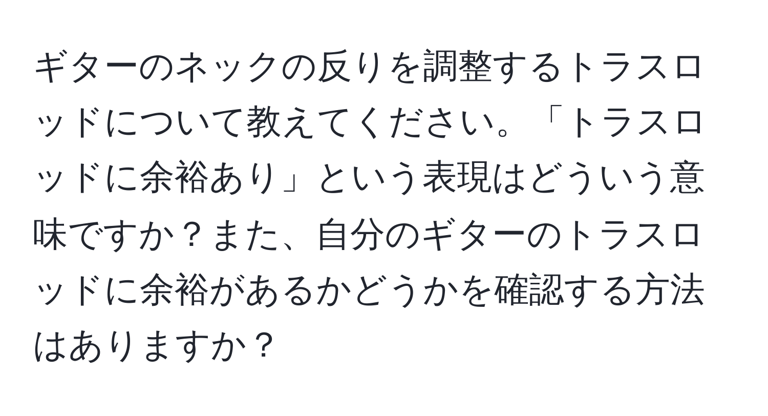 ギターのネックの反りを調整するトラスロッドについて教えてください。「トラスロッドに余裕あり」という表現はどういう意味ですか？また、自分のギターのトラスロッドに余裕があるかどうかを確認する方法はありますか？