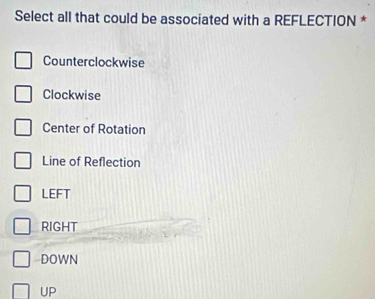 Select all that could be associated with a REFLECTION *
Counterclockwise
Clockwise
Center of Rotation
Line of Reflection
LEFT
RIGHT
DOWN
UP