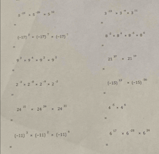 5^(-15)* 5^(-25)* 5^(12)
3^(-13)* 3^(-4)* 3^(11)
= 
=
(-17)^3* (-17)^7* (-17)^7
8^(-2)* 8^4* 8^(-5)* 8^6
= 
=
9^3* 9^4* 9^2* 9^5
21^(37)* 21^(19)
= 
=
2^(-3)* 2^(-8)* 2^(-9)* 2^(-2)
(-15)^13* (-15)^-36
= 
=
24^(15)* 24^(34)* 24^(31)
4^(-5)* 4^6
= 
=
(-11)^3* (-11)^2* (-11)^4
6^(17)* 6^(-28)* 6^(24)
= 
=