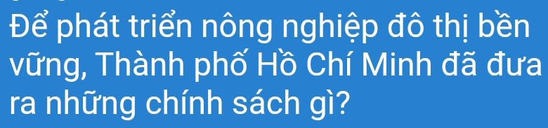 Để phát triển nông nghiệp đô thị bền 
vững, Thành phố Hồ Chí Minh đã đưa 
ra những chính sách gì?