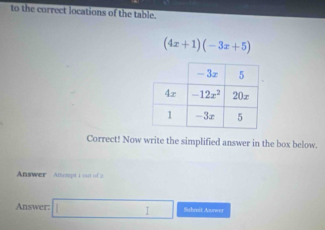 to the correct locations of the table.
(4x+1)(-3x+5)
Correct! Now write the simplified answer in the box below.
Answer Attempt 1 out of 2
Answer: □ Submit Answer