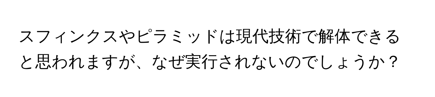 スフィンクスやピラミッドは現代技術で解体できると思われますが、なぜ実行されないのでしょうか？