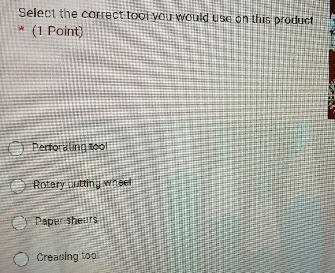 Select the correct tool you would use on this product
* (1 Point)
Perforating tool
Rotary cutting wheel
Paper shears
Creasing tool