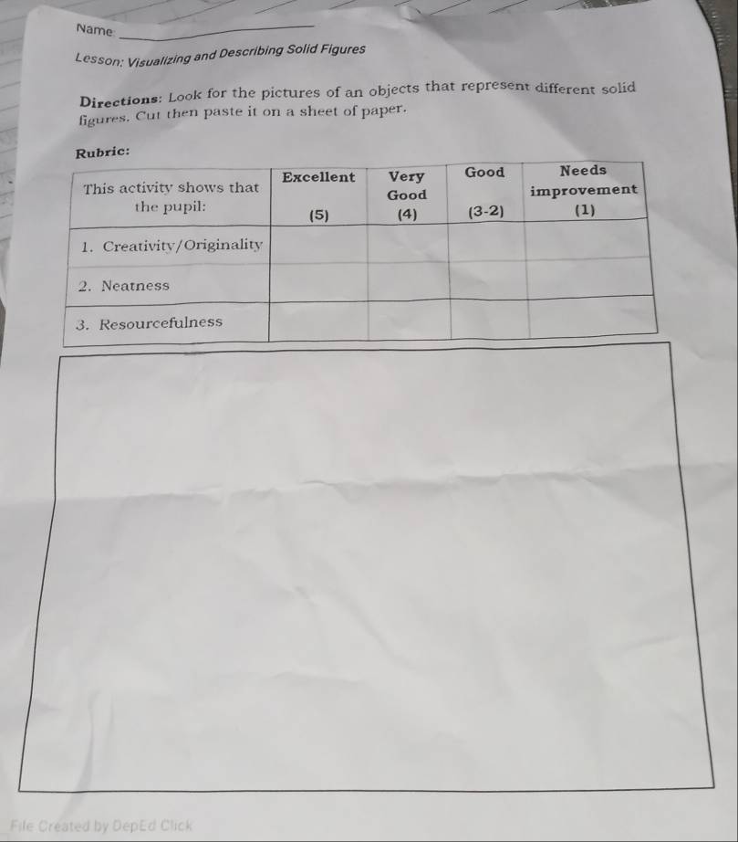 Name
_
Lesson: Visualizing and Describing Solid Figures
Directions: Look for the pictures of an objects that represent different solid
figures. Cut then paste it on a sheet of paper.
File Created by DepEd Click