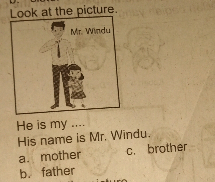 Look at the picture.
He is my ....
His name is Mr. Windu.
a. mother c. brother
b. father