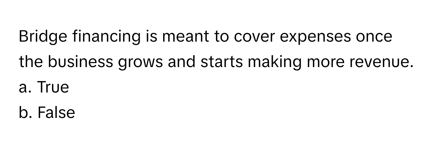 Bridge financing is meant to cover expenses once the business grows and starts making more revenue.

a. True
b. False