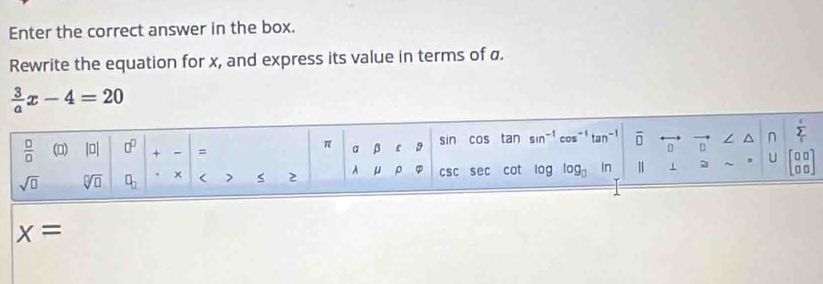 Enter the correct answer in the box.
Rewrite the equation for x, and express its value in terms of a.
 3/a x-4=20
x=