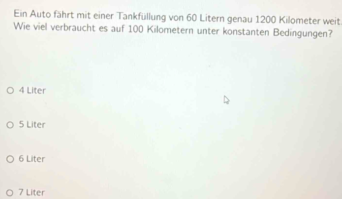 Ein Auto fährt mit einer Tankfüllung von 60 Litern genau 1200 Kilometer weit
Wie viel verbraucht es auf 100 Kilometern unter konstanten Bedingungen?
4 Liter
5 Liter
6 Liter
7 Liter