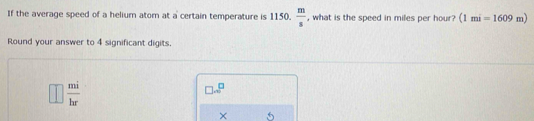 If the average speed of a helium atom at a certain temperature is 1150. , what is the speed in miles per hour?  m/s  (1mi=1609m)
Round your answer to 4 significant digits.
 mi/hr 
□ .90^^□  
×