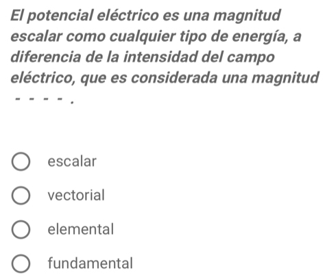 El potencial eléctrico es una magnitud
escalar como cualquier tipo de energía, a
diferencia de la intensidad del campo
eléctrico, que es considerada una magnitud
escalar
vectorial
elemental
fundamental