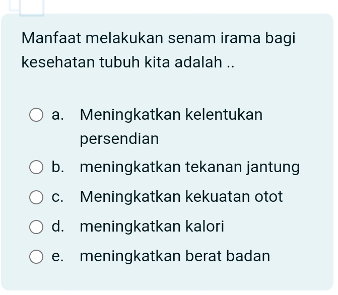 Manfaat melakukan senam irama bagi
kesehatan tubuh kita adalah ..
a. Meningkatkan kelentukan
persendian
b. meningkatkan tekanan jantung
c. Meningkatkan kekuatan otot
d. meningkatkan kalori
e. meningkatkan berat badan