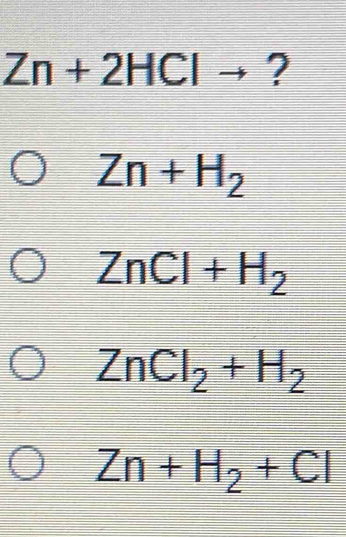 Zn+2HCl ?
Zn+H_2
ZnCl+H_2
ZnCl_2+H_2
Zn+H_2+Cl