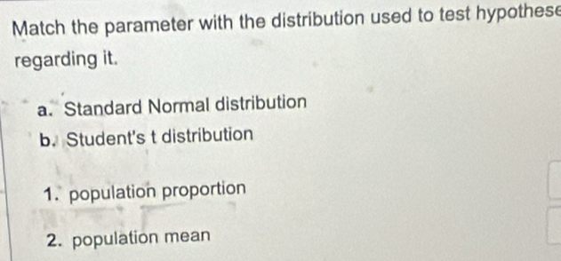 Match the parameter with the distribution used to test hypothese 
regarding it. 
a. Standard Normal distribution 
b. Student's t distribution 
1. population proportion 
2. population mean