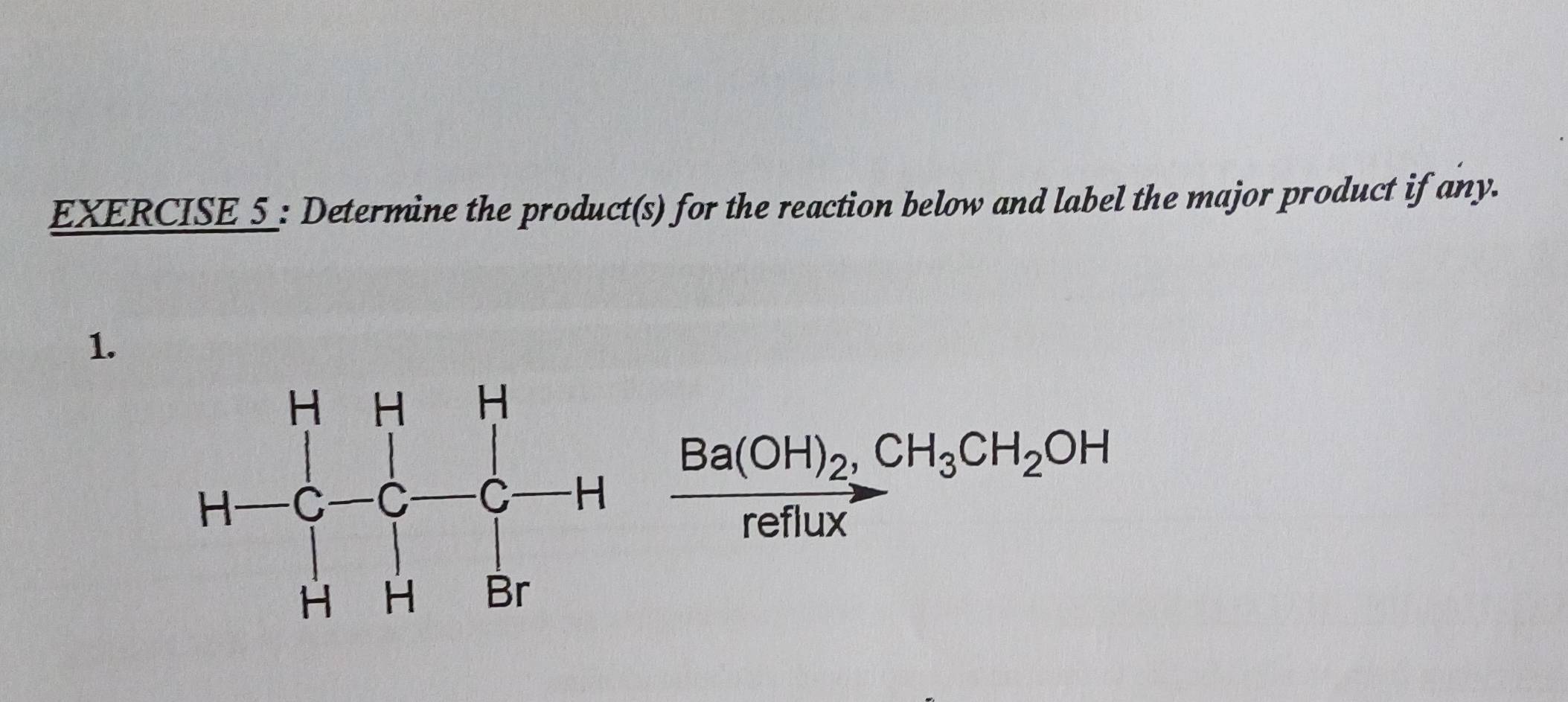 EXERCISE_5_: Determine the product(s) for the reaction below and label the major product if any.
1.
frac Ba(OH)_2,CH_3CH_2OHreflux