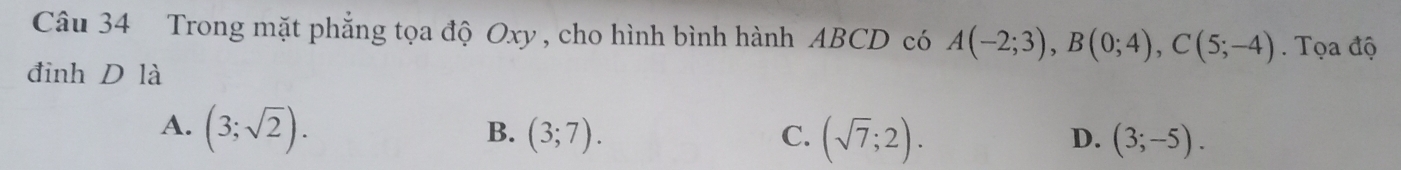 Trong mặt phẳng tọa độ Oxy , cho hình bình hành ABCD có A(-2;3), B(0;4), C(5;-4). Tọa độ
đinh D là
B.
A. (3;sqrt(2)). (3;7). C. (sqrt(7);2). (3;-5). 
D.