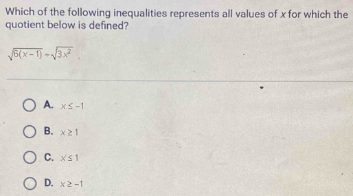 Which of the following inequalities represents all values of x for which the
quotient below is defined?
sqrt(6(x-1))+sqrt(3x^2).
A. x≤ -1
B. x≥ 1
C. x≤ 1
D. x≥ -1