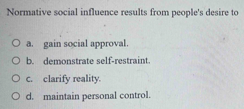 Normative social influence results from people's desire to
a. gain social approval.
b. demonstrate self-restraint.
c. clarify reality.
d. maintain personal control.