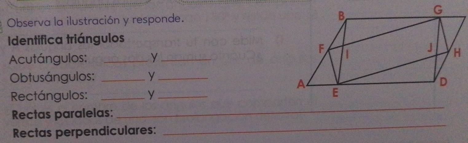 Observa la ilustración y responde. 
Identifica triángulos 
Acutángulos: _y _ 
Obtusángulos: _y_ 
Rectángulos: _y _ 
Rectas paralelas: 
_ 
Rectas perpendiculares: 
_