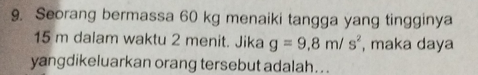 Seorang bermassa 60 kg menaiki tangga yang tingginya
15 m dalam waktu 2 menit. Jika g=9,8m/s^2 , maka daya 
yangdikeluarkan orang tersebut adalah...