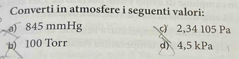 Converti in atmosfere i seguenti valori: 
a) 845 mmHg c) 2,34 105 Pa
b) 100 Torr d) 4,5 kPa