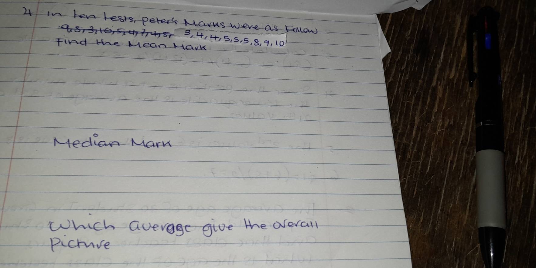 in ten lests, peter's Marks were as Follow
3, 4, 4, 5, 5, 5, 8, 9, 10
Find the Mean Mark 
Median Marm 
Which average give the orerall 
picrce