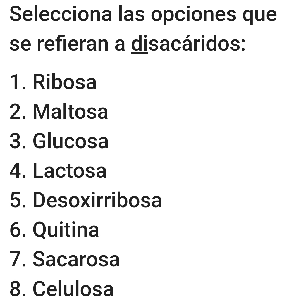 Selecciona las opciones que
se refieran a disacáridos:
1. Ribosa
2. Maltosa
3. Glucosa
4. Lactosa
5. Desoxirribosa
6. Quitina
7. Sacarosa
8. Celulosa