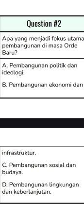 Apa yang menjadi fokus utama
pembangunan di masa Örde
Baru?
A. Pembangunan politik dan
ideologi.
B. Pembangunan ekonomi dan
infrastruktur.
C. Pembangunan sosial dan
budaya.
D. Pembangunan lingkungan
dan keberlanjutan.