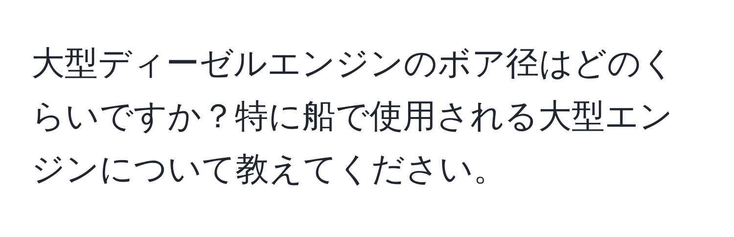 大型ディーゼルエンジンのボア径はどのくらいですか？特に船で使用される大型エンジンについて教えてください。