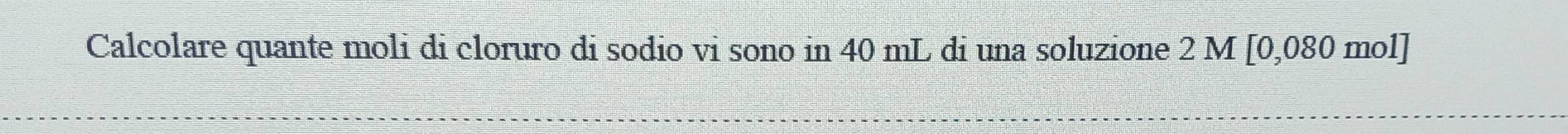 Calcolare quante moli di cloruro di sodio vi sono in 40 mL di una soluzione 2 M [0,080 mol]