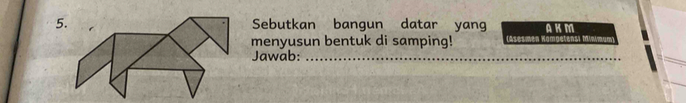 Sebutkan bangun datar yan AKM 
menyusun bentuk di samping! (Asesmen Kampetensi Minimum) 
Jawab:_