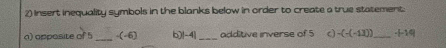 Insert inequality symbols in the blanks below in order to create a true statement: 
a) opposite of 5 _ -(-6) b)!-4| _additive inverse of 5 c) -(-(-13)) _  -|-14|