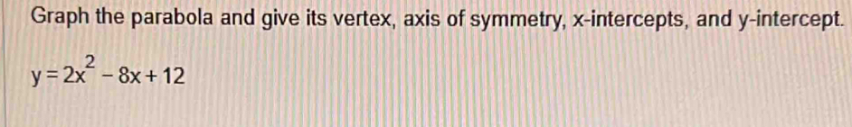 Graph the parabola and give its vertex, axis of symmetry, x-intercepts, and y-intercept.
y=2x^2-8x+12