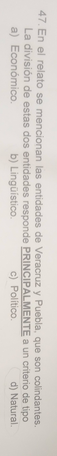 En el relato se mencionan las entidades de Veracruz y Puebla, que son colindantes.
La división de estas dos entidades responde PRINCIPALMENTE a un criterio de tipo
a) Económico. b) Lingüístico. c) Político. d) Natural.