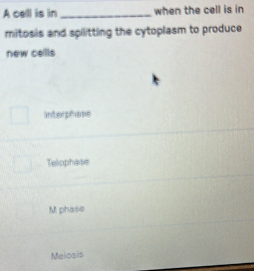 A cell is in _when the cell is in
mitosis and splitting the cytoplasm to produce 
new cells
Interphase
Telophase
M phase
Meiosis