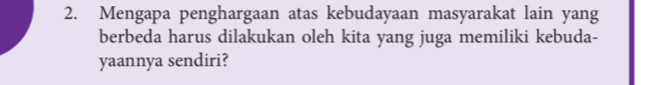 Mengapa penghargaan atas kebudayaan masyarakat lain yang 
berbeda harus dilakukan oleh kita yang juga memiliki kebuda- 
yaannya sendiri?