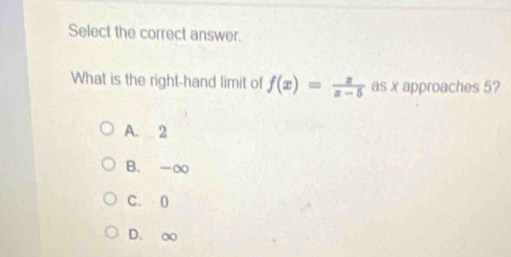 Select the correct answer.
What is the right-hand limit of f(x)= x/x-5  as x approaches 5?
A. 2
B. -∞
C. 0
D. o