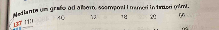 Mediante un grafo ad albero, scomponi i numeri in fattori primi.
137 110 40 12 18 20 56