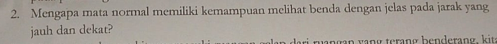 Mengapa mata normal memiliki kemampuan melihat benda dengan jelas pada jarak yang 
jauh dan dekat? 
uan gan vang terang benderang. kit