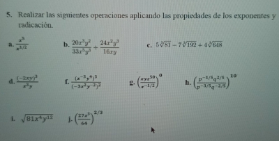 Realizar las siguientes operaciones aplicando las propiedades de los exponentes y 
radicación. 
a.  x^5/x^(1/2)  b.  20x^3y^2/33x^5y^3 + 24x^2y^3/16xy  C. 5sqrt[3](81)-7sqrt[3](192)+4sqrt[3](648)
d. frac (-2xy)^3x^3y f. frac (x^(-3)y^4)^3(-3x^2y^(-2))^2 g. ( xyz^(50)/x^(-1/2) )^0 h. ( (p^(-1/5)q^(2/5))/p^(-3/5)q^(-2/5) )^10
i. sqrt(81x^4y^(12)) J. ( 27x^3/64 )^2/3