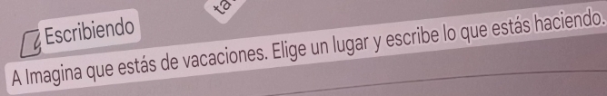 to 
Escribiendo 
A Imagina que estás de vacaciones. Elige un lugar y escribe lo que estás haciendo.