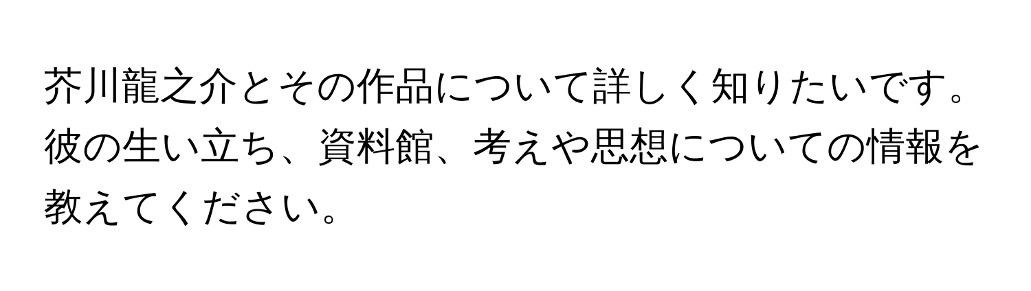 芥川龍之介とその作品について詳しく知りたいです。彼の生い立ち、資料館、考えや思想についての情報を教えてください。