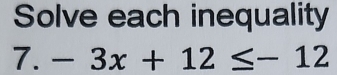 Solve each inequality 
7. -3x+12≤ -12