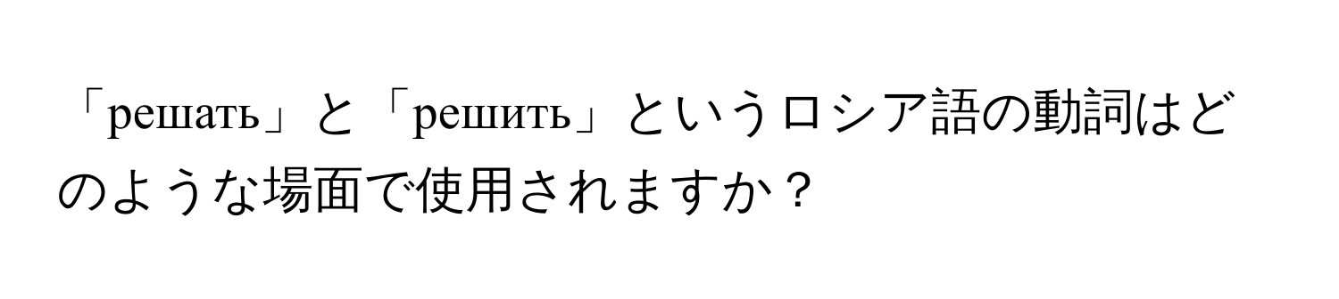 「решать」と「решить」というロシア語の動詞はどのような場面で使用されますか？