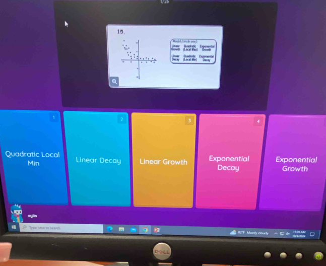 Model (circle one)
Growth (Local Max) Growth Linear Quadratic Exponenta
Decay (Local Min) Decay Linear Quadratic Exponental
1
2
3
4
Quadratic Local Linear Decay Linear Growth Exponential
Min Exponential
Decay Growth
ou
Type here to search 11:39 AM
82'F Mostly cloudy q R0/4/20M