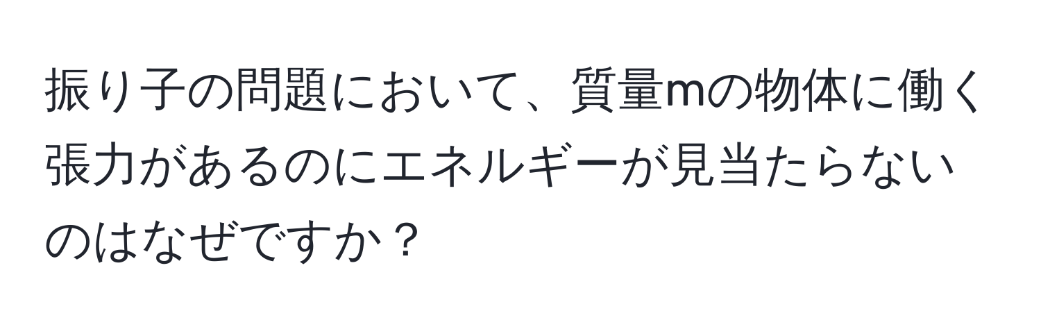 振り子の問題において、質量mの物体に働く張力があるのにエネルギーが見当たらないのはなぜですか？