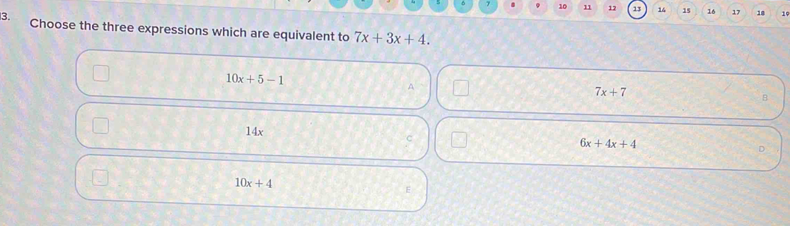 9 10 11 12 13 14 15 16 17 18 19
3. Choose the three expressions which are equivalent to 7x+3x+4.
10x+5-1
A
7x+7
B
14x
C
6x+4x+4
D
10x+4
E