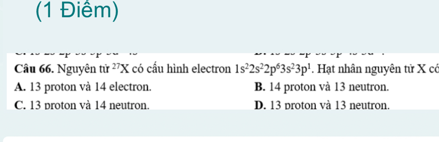 Nguyên tir^(27)X có cấu hình electron 1s^22s^22p^63s^23p^1. Hạt nhân nguyên tử X có
A. 13 proton và 14 electron. B. 14 proton và 13 neutron.
C. 13 proton và 14 neutron. D. 13 proton và 13 neutron.