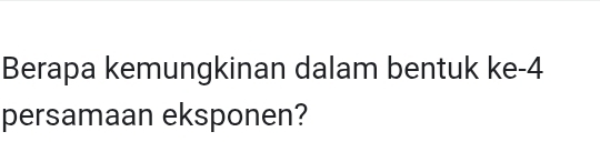 Berapa kemungkinan dalam bentuk ke -4
persamaan eksponen?