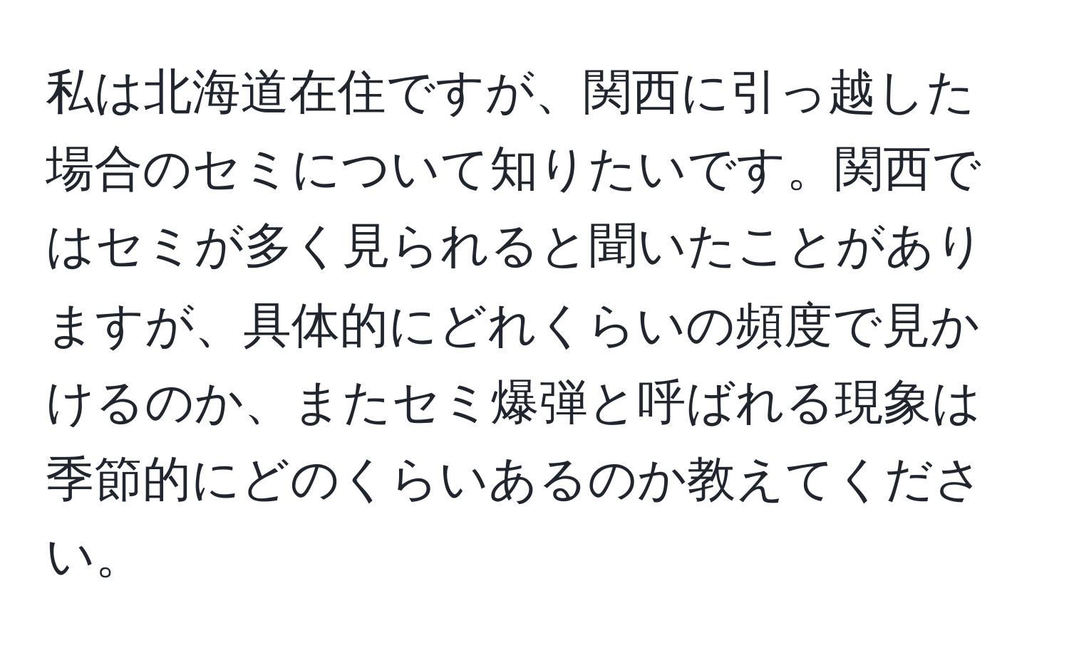 私は北海道在住ですが、関西に引っ越した場合のセミについて知りたいです。関西ではセミが多く見られると聞いたことがありますが、具体的にどれくらいの頻度で見かけるのか、またセミ爆弾と呼ばれる現象は季節的にどのくらいあるのか教えてください。