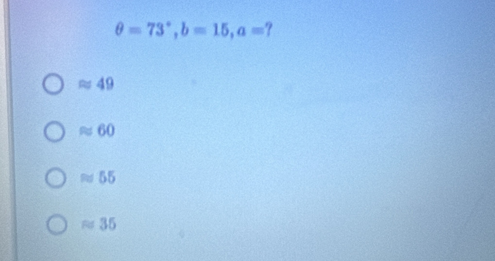 θ =73°, b=15, a= ?
≈ 49
≈ 60
55
≈ 35